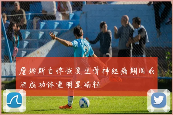詹姆斯自律恢复坐骨神经痛期间戒酒成功体重明显减轻
