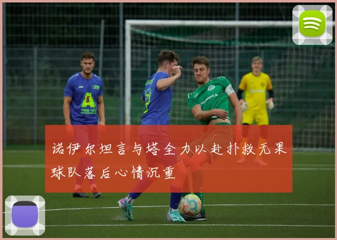 诺伊尔坦言与塔全力以赴扑救无果球队落后心情沉重
