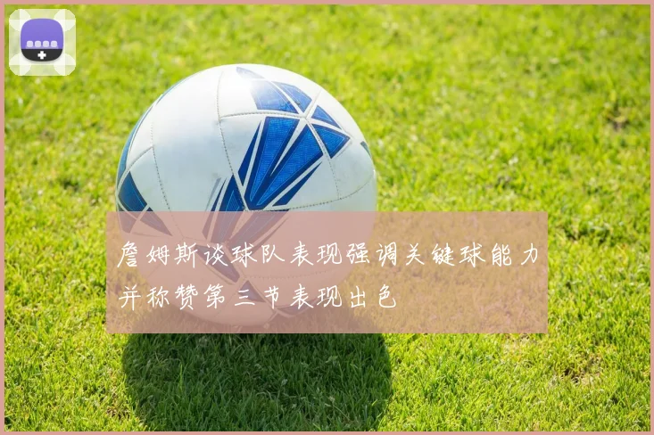 詹姆斯谈球队表现强调关键球能力并称赞第三节表现出色