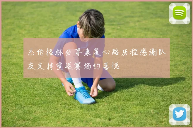 杰伦格林分享康复心路历程感谢队友支持重返赛场的喜悦