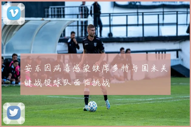 安东因病毒感染缺席多特与国米关键战役球队面临挑战