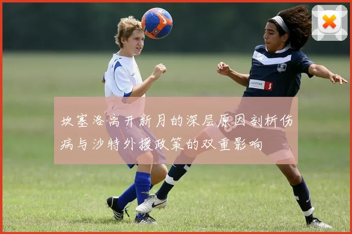 坎塞洛离开新月的深层原因剖析伤病与沙特外援政策的双重影响