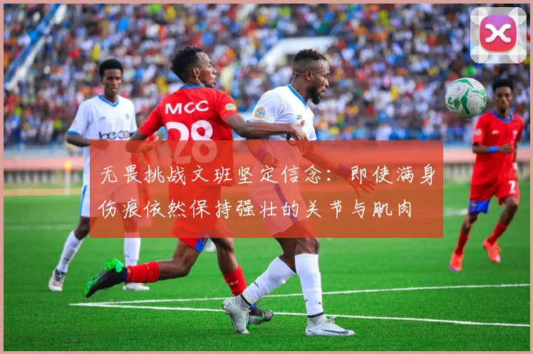 无畏挑战文班坚定信念：即使满身伤痕依然保持强壮的关节与肌肉