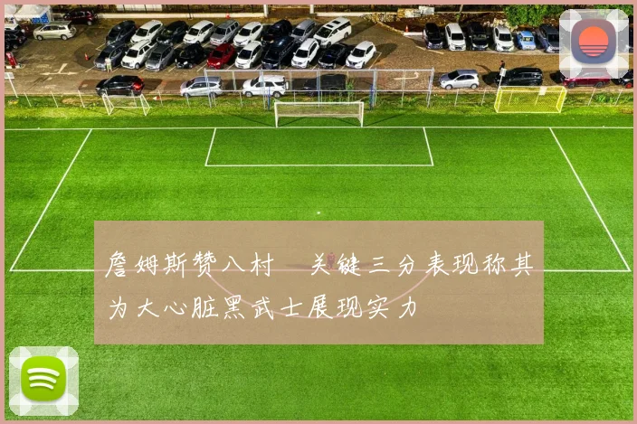 詹姆斯赞八村塁关键三分表现称其为大心脏黑武士展现实力