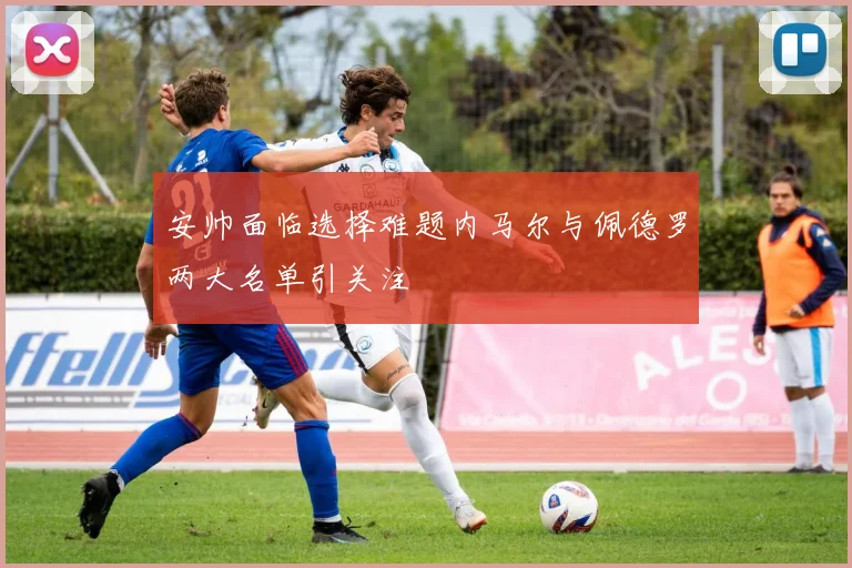 安帅面临选择难题内马尔与佩德罗两大名单引关注
