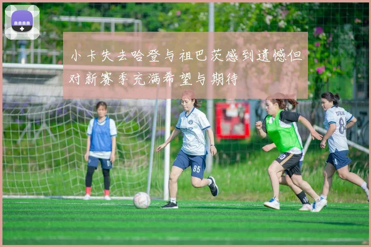 小卡失去哈登与祖巴茨感到遗憾但对新赛季充满希望与期待