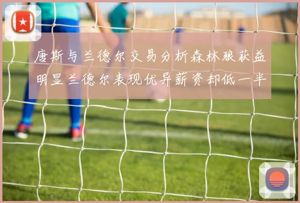 唐斯与兰德尔交易分析森林狼获益明显兰德尔表现优异薪资却低一半