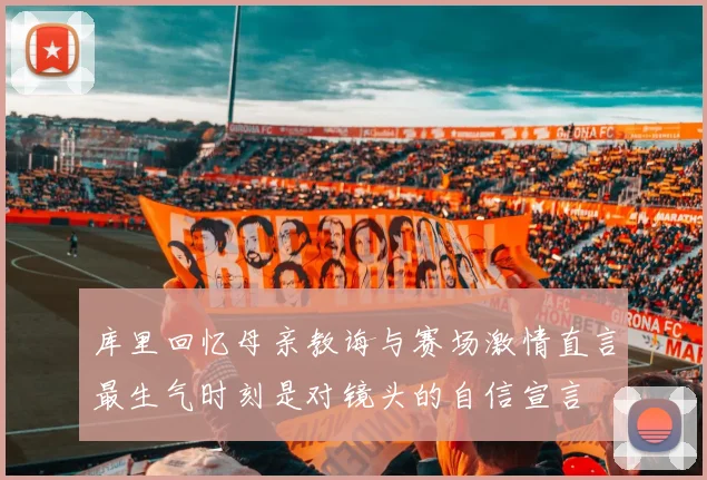 库里回忆母亲教诲与赛场激情直言最生气时刻是对镜头的自信宣言