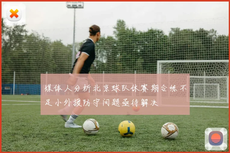 媒体人分析北京球队休赛期合练不足小外援防守问题亟待解决