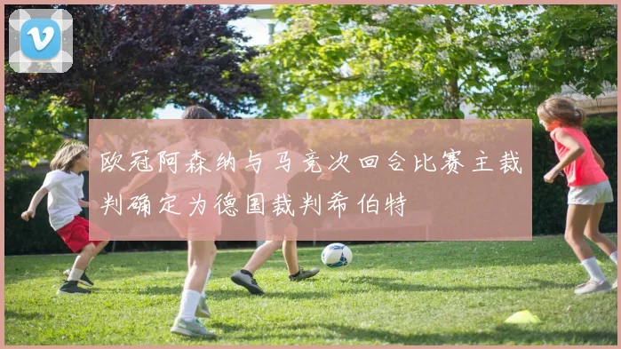欧冠阿森纳与马竞次回合比赛主裁判确定为德国裁判希伯特
