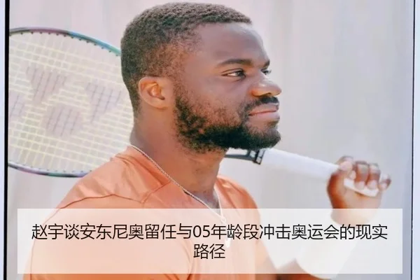 赵宇谈安东尼奥留任与05年龄段冲击奥运会的现实路径 - leyu