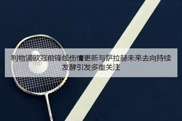 利物浦欧冠前锋线伤情更新与萨拉赫未来去向持续发酵引发多重关注 - leyu